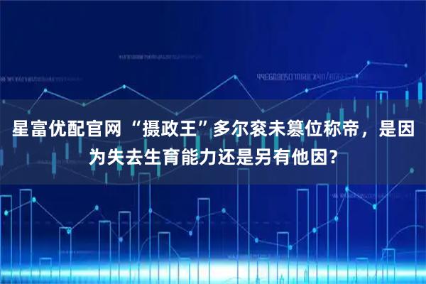 星富优配官网 “摄政王”多尔衮未篡位称帝，是因为失去生育能力还是另有他因？